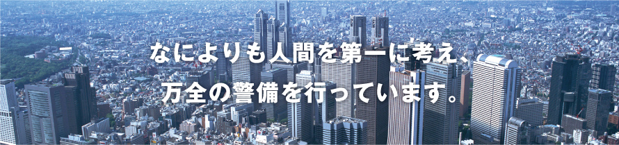 なによりも人間を第一に考え、万全の警備を行っています。